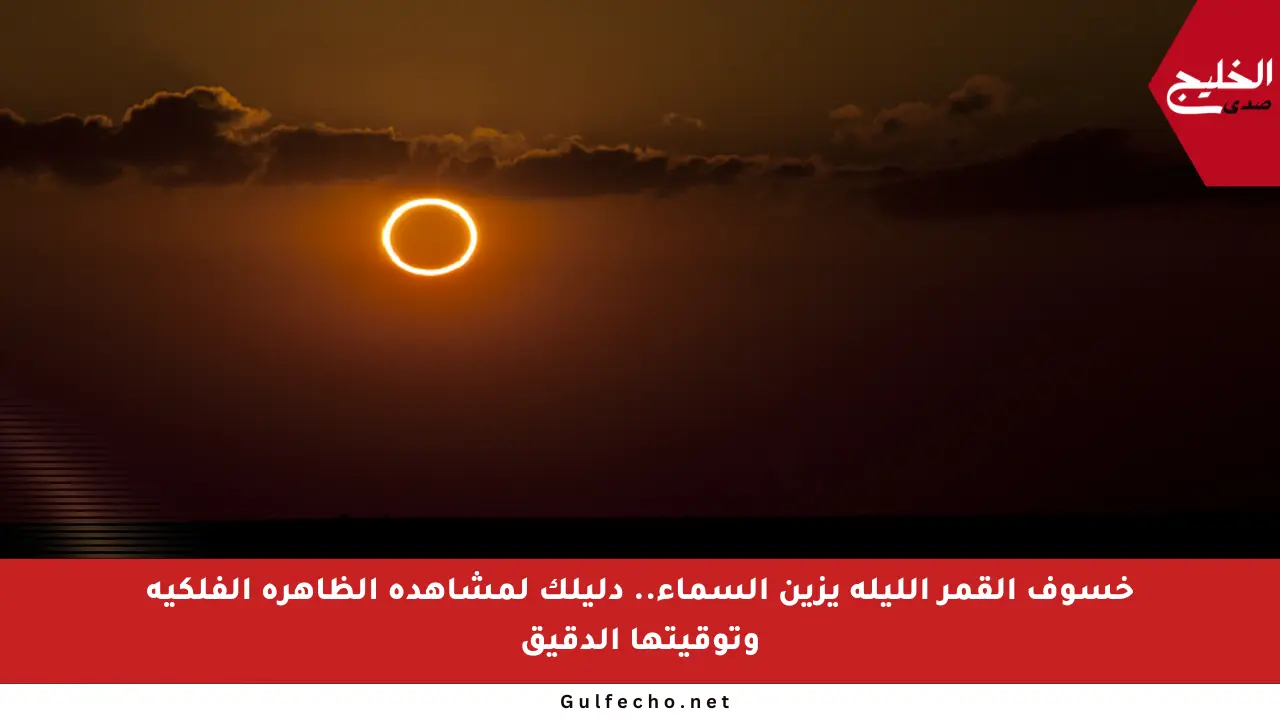 خسوف القمر الليلة يزين السماء.. دليلك لمشاهدة الظاهرة الفلكية وتوقيتها الدقيق